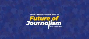 DHAKA MEDIA SUMMIT 2022: “FUTURE OF JOURNALISM”
